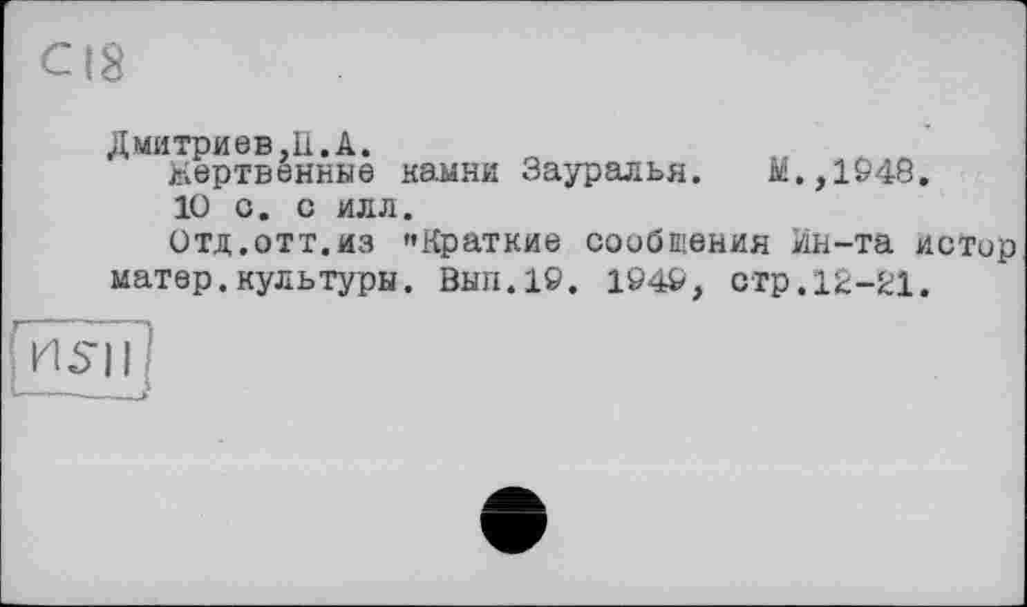 ﻿Дмитриев,П.А.
Жертвенные намни Зауралья. ДО.,1948.
10 С. С ИЛЛ.
отд.отт.из «Краткие сообщения Ин-та истор матер.культуры. Вып.19. 1949, стр.12-21.
71511
I-----